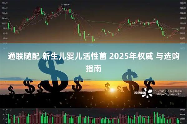 通联随配 新生儿婴儿活性菌 2025年权威 与选购指南