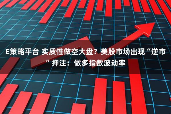 E策略平台 实质性做空大盘？美股市场出现“逆市”押注：做多指数波动率
