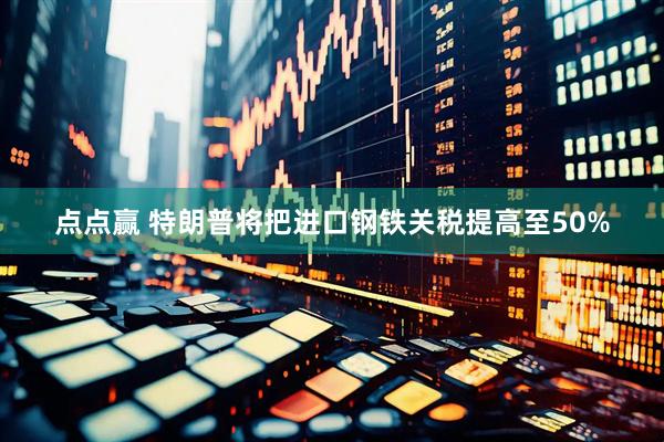 点点赢 特朗普将把进口钢铁关税提高至50%