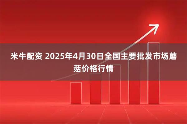 米牛配资 2025年4月30日全国主要批发市场蘑菇价格行情