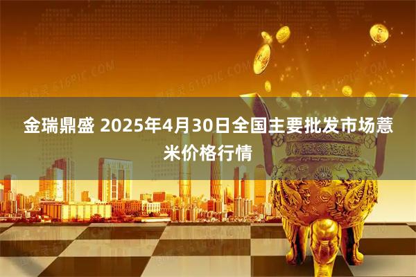 金瑞鼎盛 2025年4月30日全国主要批发市场薏米价格行情