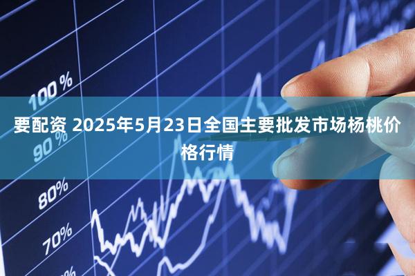 要配资 2025年5月23日全国主要批发市场杨桃价格行情