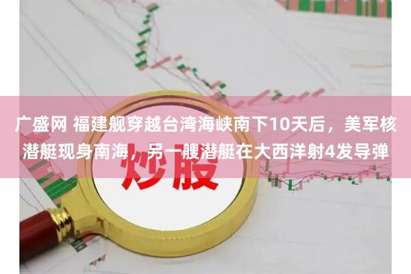 广盛网 福建舰穿越台湾海峡南下10天后，美军核潜艇现身南海，另一艘潜艇在大西洋射4发导弹