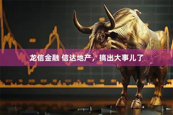 龙信金融 信达地产，搞出大事儿了