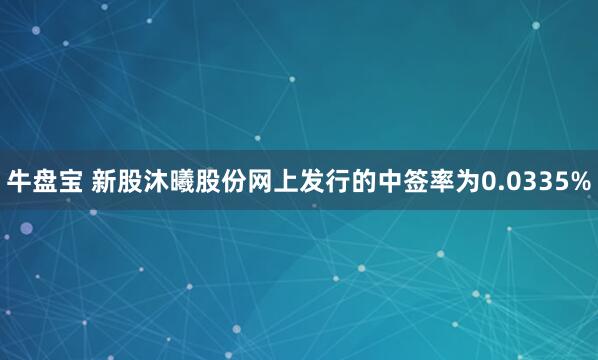 牛盘宝 新股沐曦股份网上发行的中签率为0.0335%