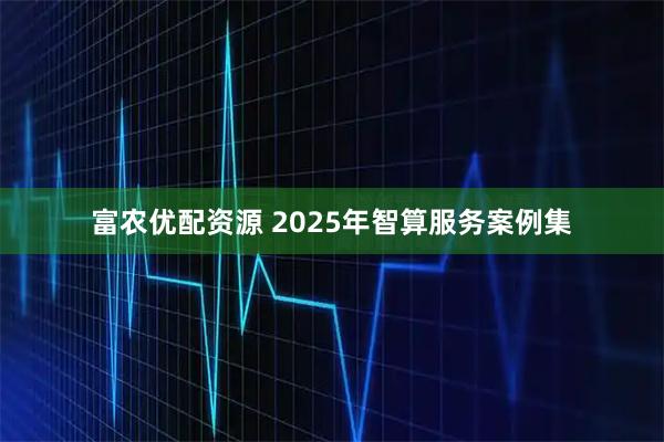 富农优配资源 2025年智算服务案例集