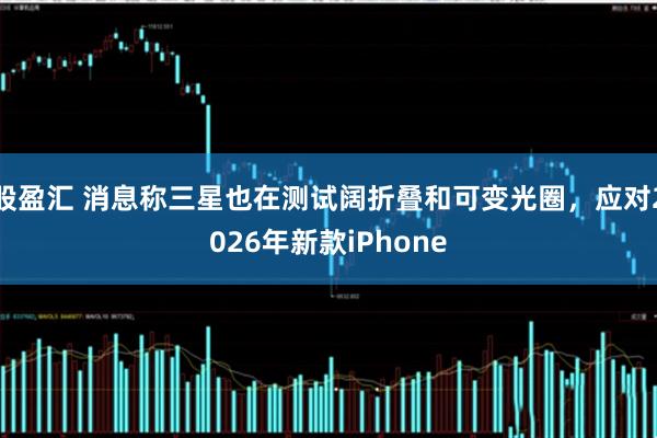 股盈汇 消息称三星也在测试阔折叠和可变光圈，应对2026年新款iPhone
