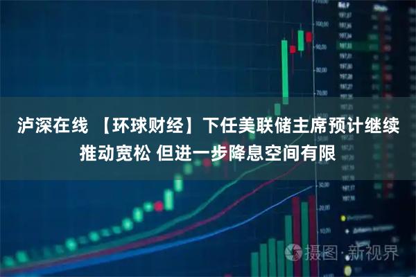 泸深在线 【环球财经】下任美联储主席预计继续推动宽松 但进一步降息空间有限