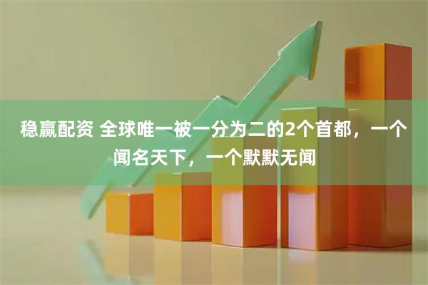 稳赢配资 全球唯一被一分为二的2个首都，一个闻名天下，一个默默无闻