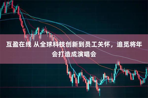 互盈在线 从全球科技创新到员工关怀，追觅将年会打造成演唱会