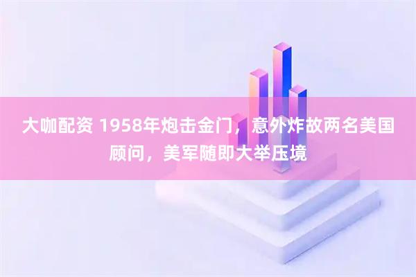 大咖配资 1958年炮击金门，意外炸故两名美国顾问，美军随即大举压境