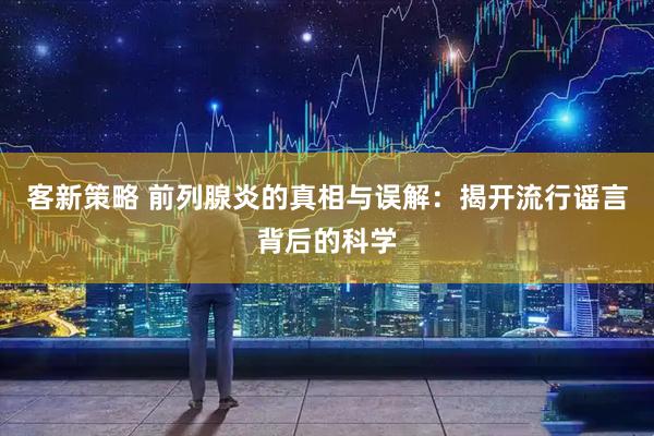 客新策略 前列腺炎的真相与误解：揭开流行谣言背后的科学