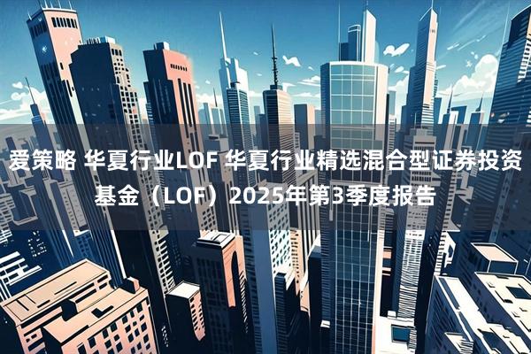 爱策略 华夏行业LOF 华夏行业精选混合型证券投资基金（LOF）2025年第3季度报告