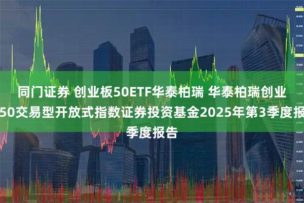 同门证券 创业板50ETF华泰柏瑞 华泰柏瑞创业板50交易型开放式指数证券投资基金2025年第3季度报告