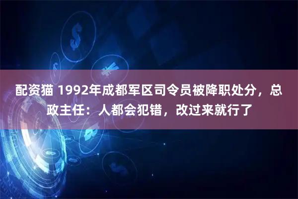 配资猫 1992年成都军区司令员被降职处分,总政主任:人都会犯错,改过来就行了