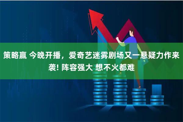 策略赢 今晚开播，爱奇艺迷雾剧场又一悬疑力作来袭! 阵容强大 想不火都难