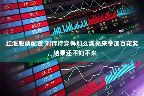 红涨股票配资 刘诗诗穿得那么漂亮来参加百花奖,结果还不如不来