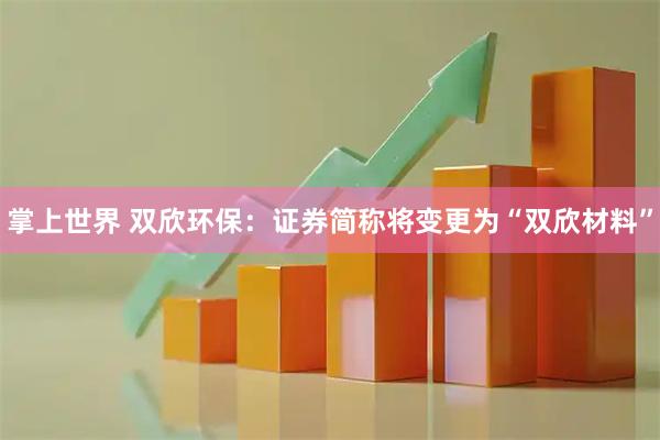 掌上世界 双欣环保：证券简称将变更为“双欣材料”